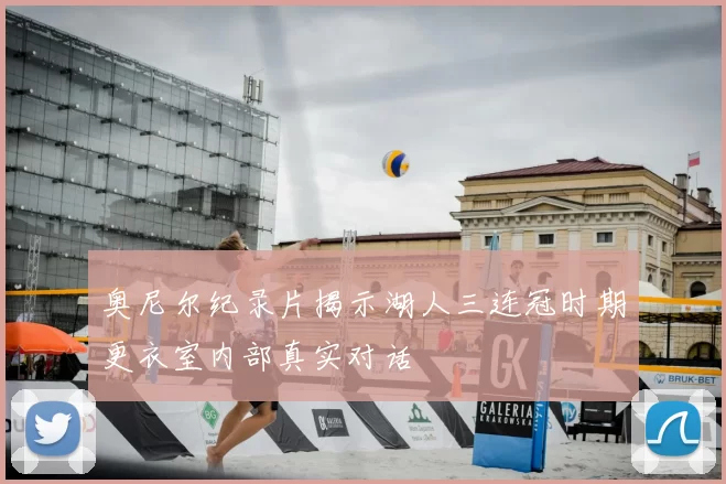 奥尼尔纪录片揭示湖人三连冠时期更衣室内部真实对话