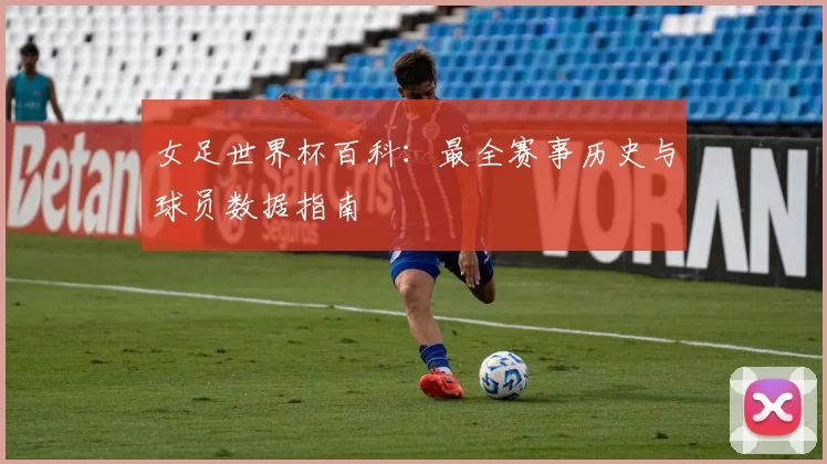 女足世界杯百科:最全赛事历史与球员数据指南
