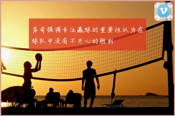 芬奇强调专注赢球的重要性认为在球队中没有不开心的胜利