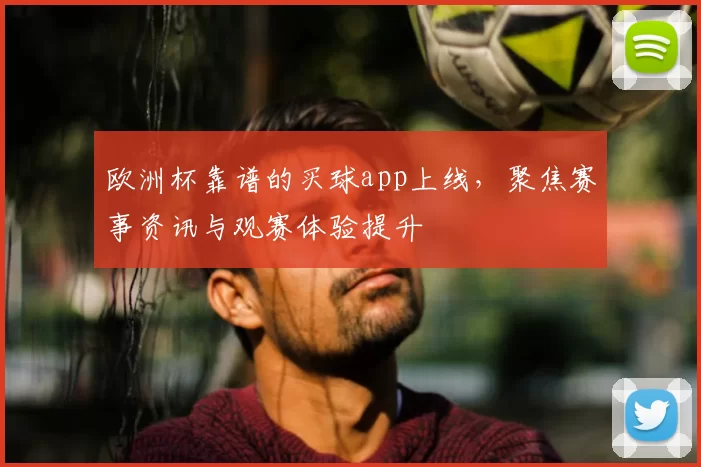 欧洲杯靠谱的买球app上线,聚焦赛事资讯与观赛体验提升