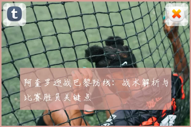 阿奎罗迎战巴黎防线：战术解析与比赛胜负关键点