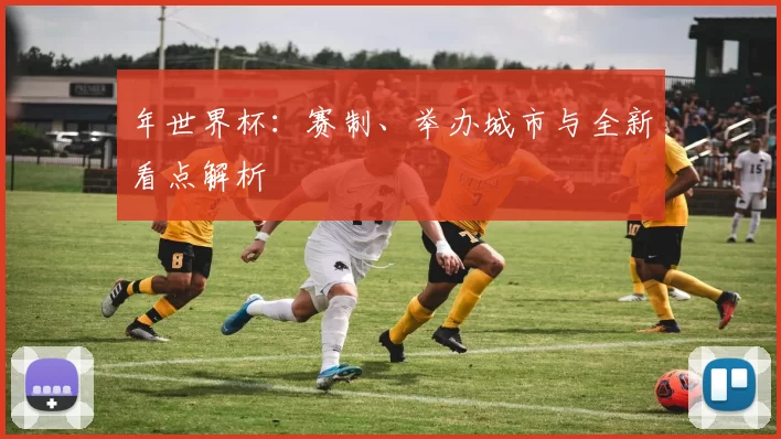 年世界杯：赛制、举办城市与全新看点解析