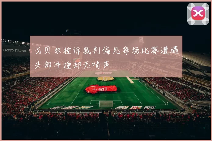 戈贝尔控诉裁判偏见每场比赛遭遇头部冲撞却无哨声