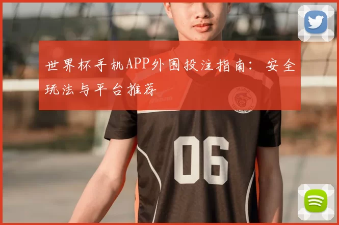 世界杯手机APP外围投注指南：安全玩法与平台推荐