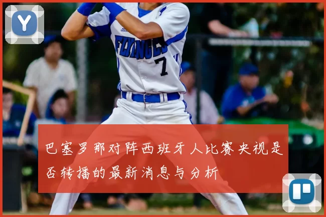巴塞罗那对阵西班牙人比赛央视是否转播的最新消息与分析