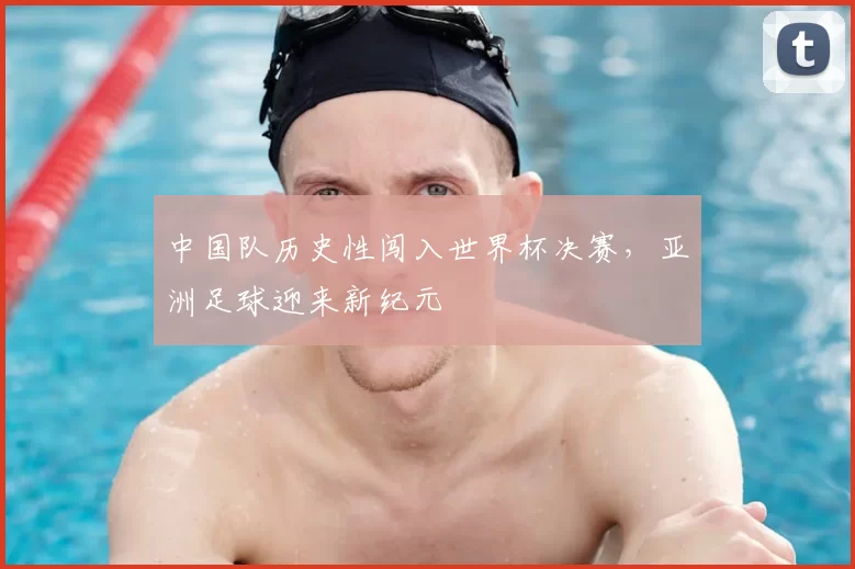 中国队历史性闯入世界杯决赛,亚洲足球迎来新纪元