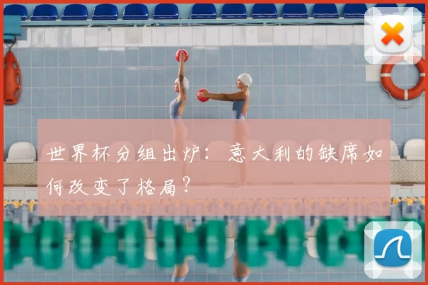 世界杯分组出炉：意大利的缺席如何改变了格局？
