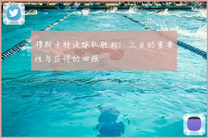 穆斯卡特谈球队胜利：三分的重要性与应得的回报