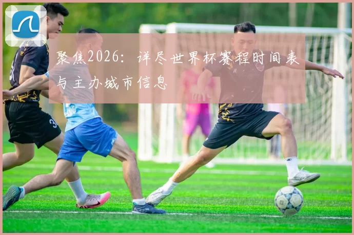 聚焦2026:详尽世界杯赛程时间表与主办城市信息