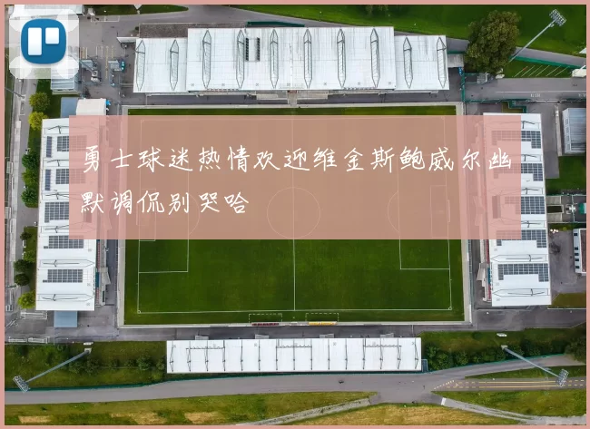 勇士球迷热情欢迎维金斯鲍威尔幽默调侃别哭哈