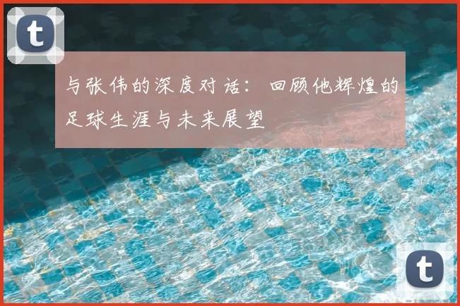 与张伟的深度对话：回顾他辉煌的足球生涯与未来展望
