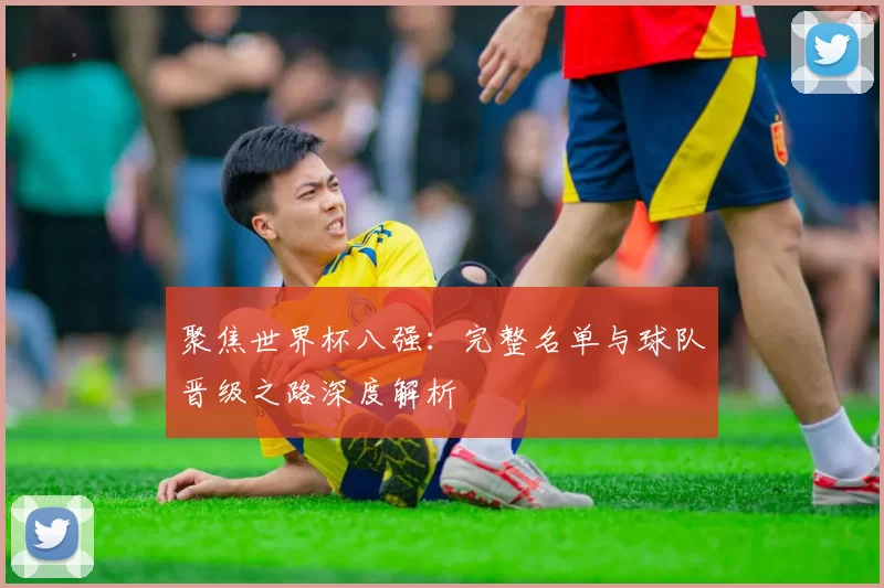 聚焦世界杯八强：完整名单与球队晋级之路深度解析