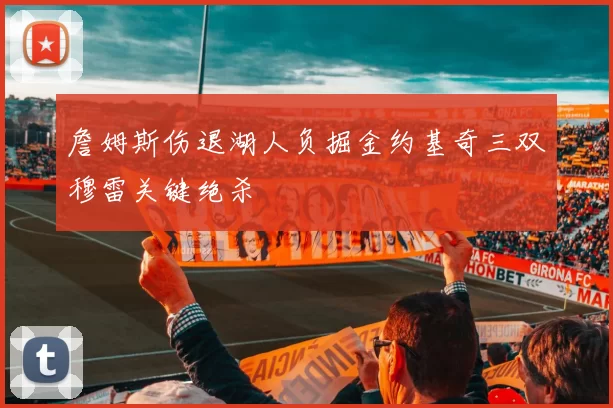 詹姆斯伤退湖人负掘金约基奇三双穆雷关键绝杀
