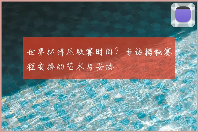 世界杯挤压联赛时间？专访揭秘赛程安排的艺术与妥协