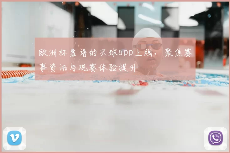 欧洲杯靠谱的买球app上线,聚焦赛事资讯与观赛体验提升