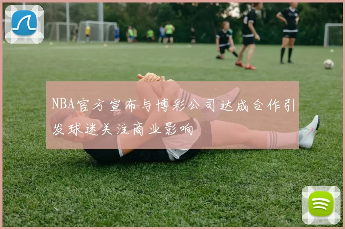 NBA官方宣布与博彩公司达成合作引发球迷关注商业影响