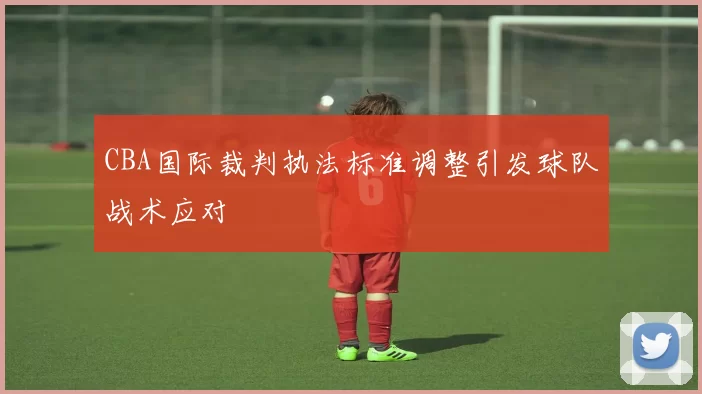 CBA国际裁判执法标准调整引发球队战术应对