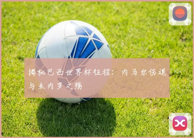 揭秘巴西世界杯征程:内马尔伤退与米内罗之殇