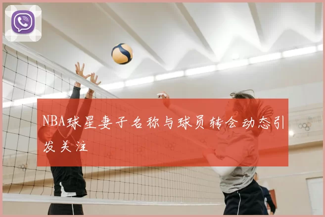 NBA球星妻子名称与球员转会动态引发关注