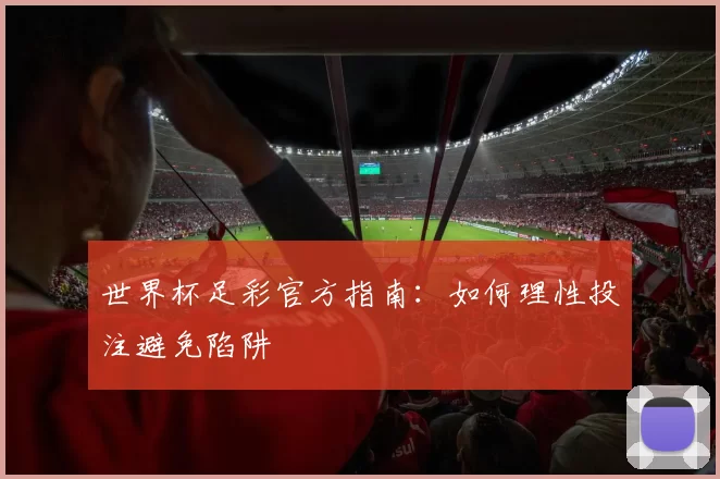 世界杯足彩官方指南:如何理性投注避免陷阱