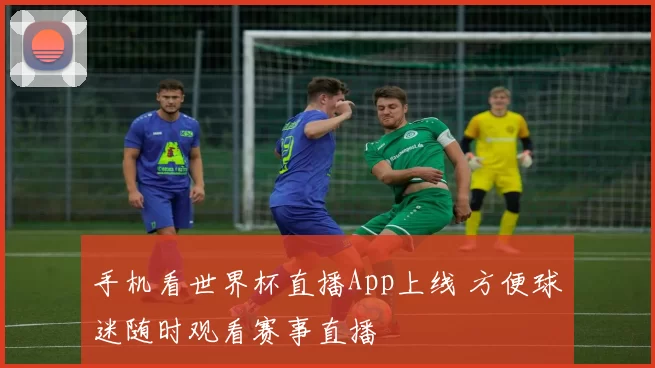 手机看世界杯直播App上线 方便球迷随时观看赛事直播