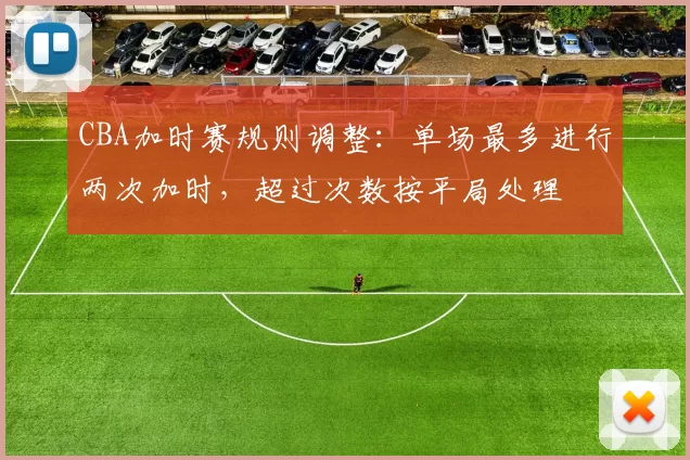 CBA加时赛规则调整:单场最多进行两次加时,超过次数按平局处理