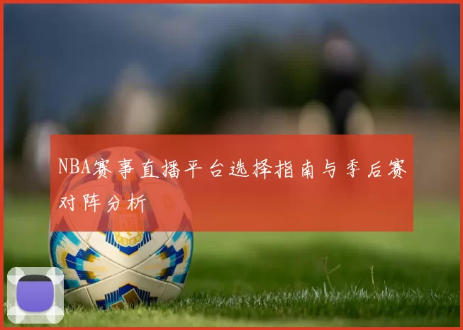 NBA赛事直播平台选择指南与季后赛对阵分析